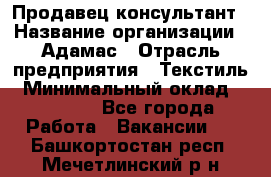 Продавец-консультант › Название организации ­ Адамас › Отрасль предприятия ­ Текстиль › Минимальный оклад ­ 40 000 - Все города Работа » Вакансии   . Башкортостан респ.,Мечетлинский р-н